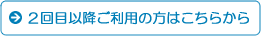 ２回目以降ご利用の方はこちらから