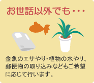 【お世話以外でも・・・】金魚のエサやり・植物の水やリ、郵便物の取り込みなどもご希望に応じて行います。