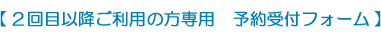 ２回目以降ご利用の方専用　予約受付フォーム